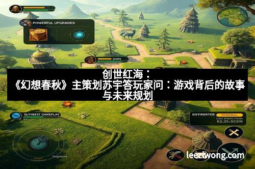 创世红海：《幻想春秋》主策划苏宇答玩家问：游戏背后的故事与未来规划