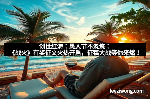 创世红海：愚人节不忽悠：《战火》有奖征文火热开启，征稿大战等你来燃！