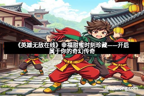 《英雄无敌在线》幸福甜蜜时刻珍藏——开启属于你的奇幻传奇