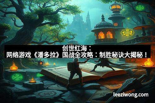创世红海：网络游戏《潘多拉》国战全攻略：制胜秘诀大揭秘！