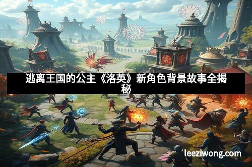 逃离王国的公主《洛英》新角色背景故事全揭秘